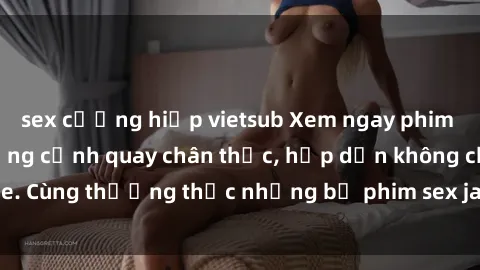 sex cưỡng hiếp vietsub Xem ngay phim sex jav HD với những cảnh quay chân thực, hấp dẫn không che. Cùng thưởng thức những bộ phim sex jav HD hot nhất hiện nay!