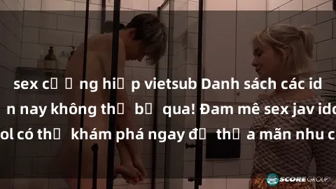 sex cưỡng hiếp vietsub Danh sách các idol JAV hot nhất hiện nay không thể bỏ qua! Đam mê sex jav idol có thể khám phá ngay để thỏa mãn nhu cầu giải trí của mình!